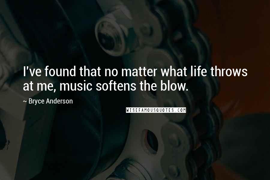 Bryce Anderson Quotes: I've found that no matter what life throws at me, music softens the blow.