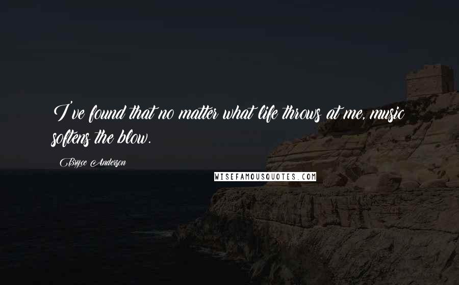 Bryce Anderson Quotes: I've found that no matter what life throws at me, music softens the blow.