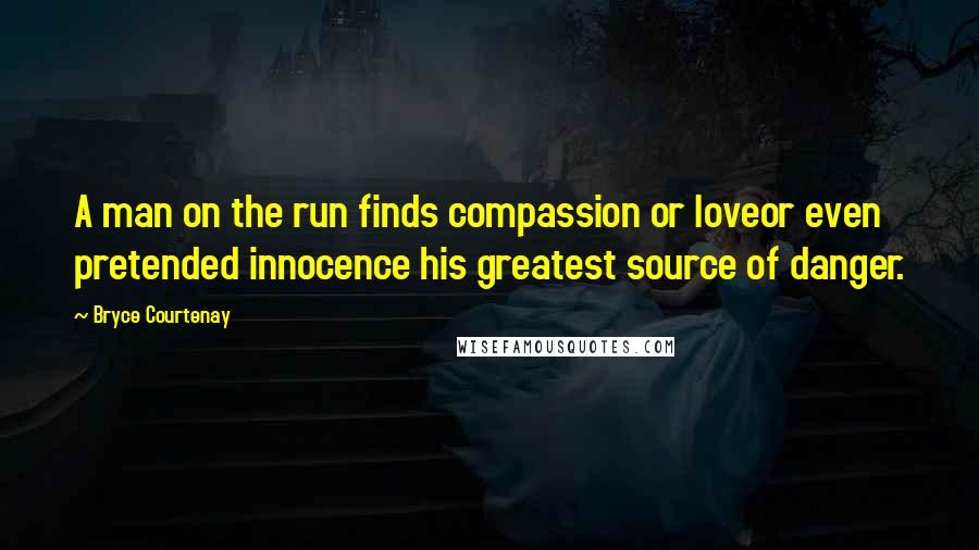 Bryce Courtenay Quotes: A man on the run finds compassion or loveor even pretended innocence his greatest source of danger.