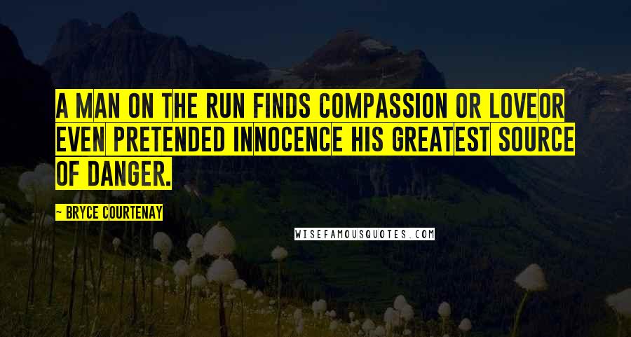 Bryce Courtenay Quotes: A man on the run finds compassion or loveor even pretended innocence his greatest source of danger.