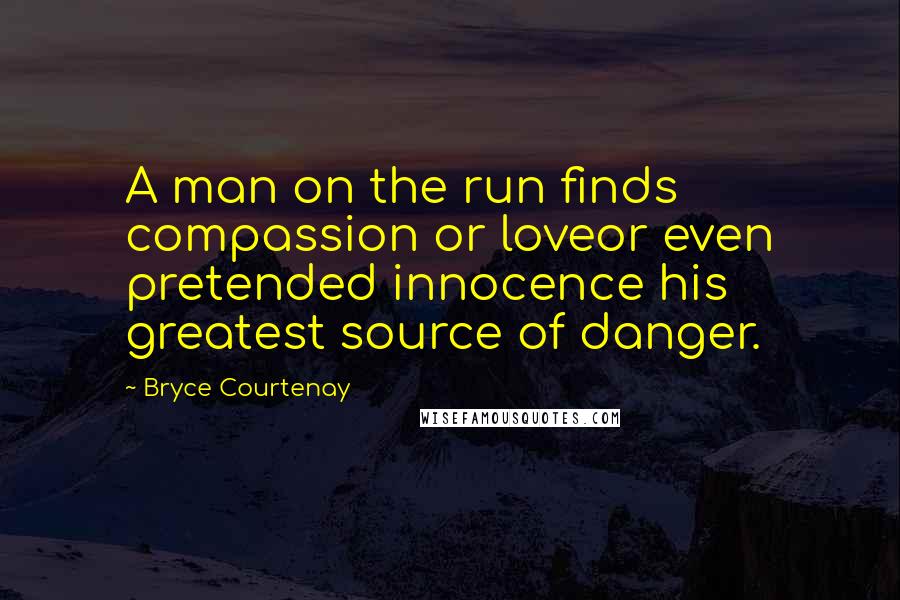 Bryce Courtenay Quotes: A man on the run finds compassion or loveor even pretended innocence his greatest source of danger.