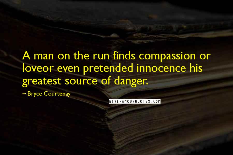 Bryce Courtenay Quotes: A man on the run finds compassion or loveor even pretended innocence his greatest source of danger.