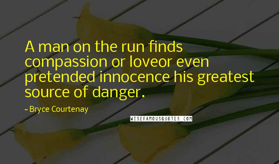 Bryce Courtenay Quotes: A man on the run finds compassion or loveor even pretended innocence his greatest source of danger.