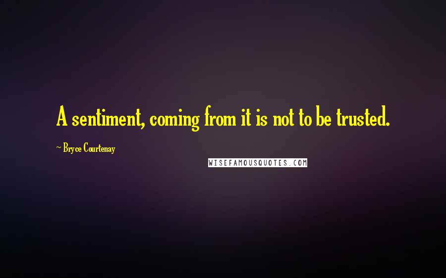 Bryce Courtenay Quotes: A sentiment, coming from it is not to be trusted.