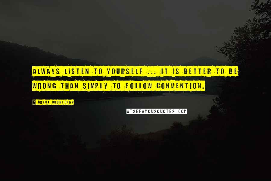 Bryce Courtenay Quotes: Always listen to yourself ... It is better to be wrong than simply to follow convention.