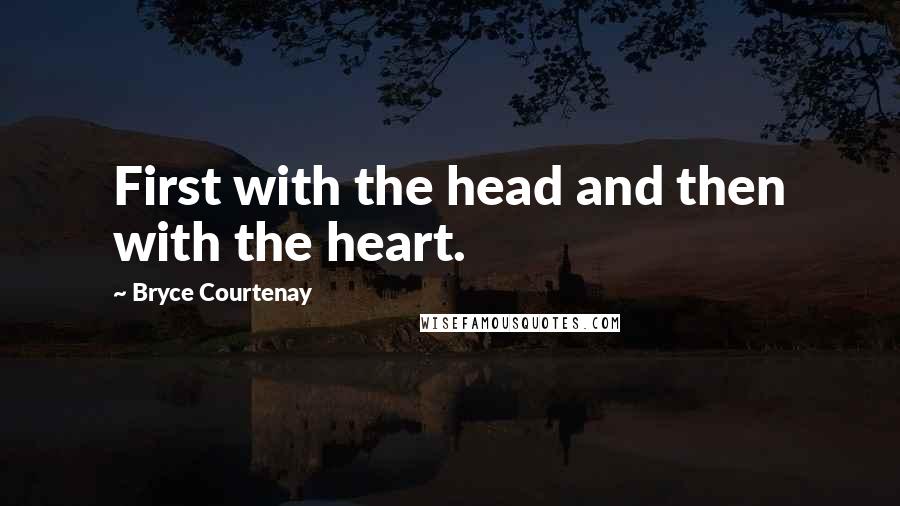 Bryce Courtenay Quotes: First with the head and then with the heart.