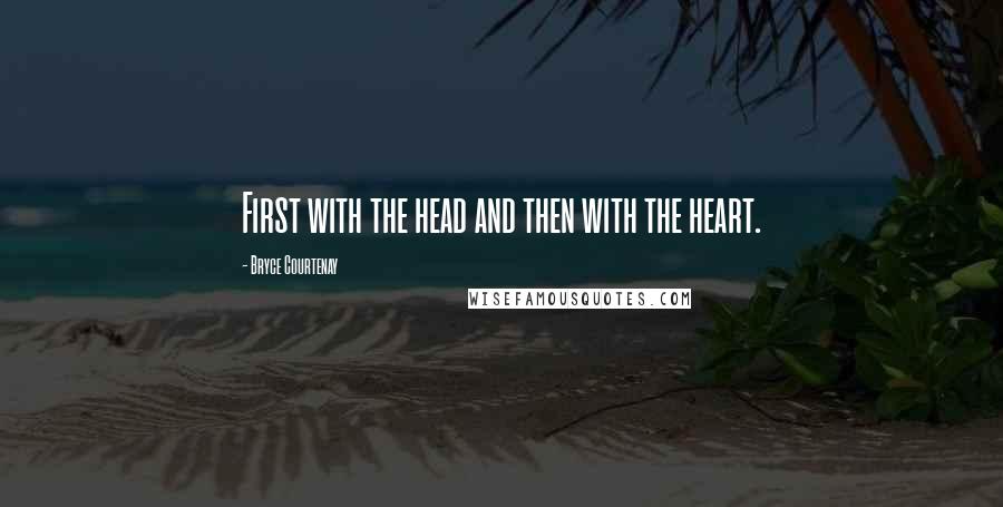 Bryce Courtenay Quotes: First with the head and then with the heart.