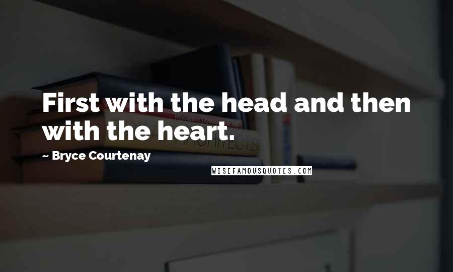 Bryce Courtenay Quotes: First with the head and then with the heart.
