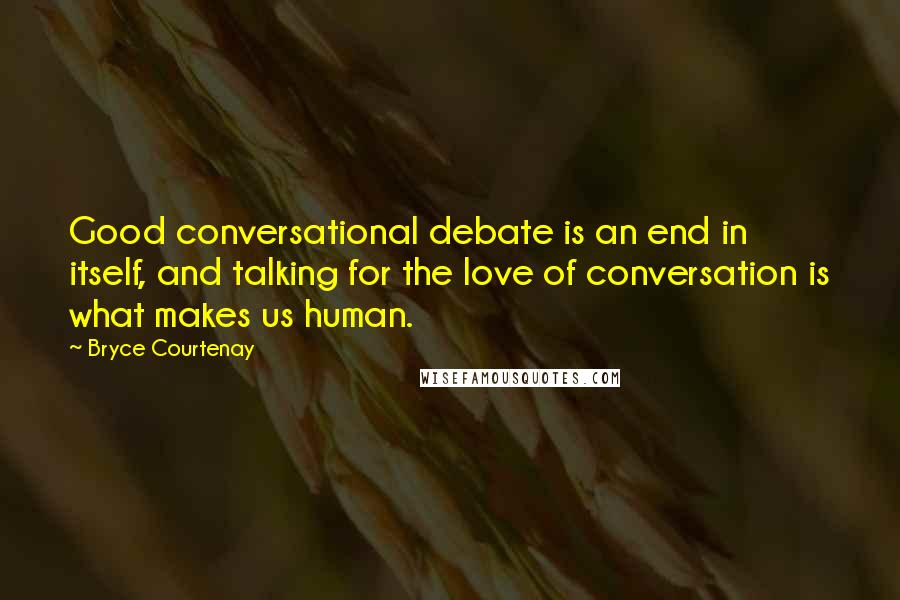 Bryce Courtenay Quotes: Good conversational debate is an end in itself, and talking for the love of conversation is what makes us human.