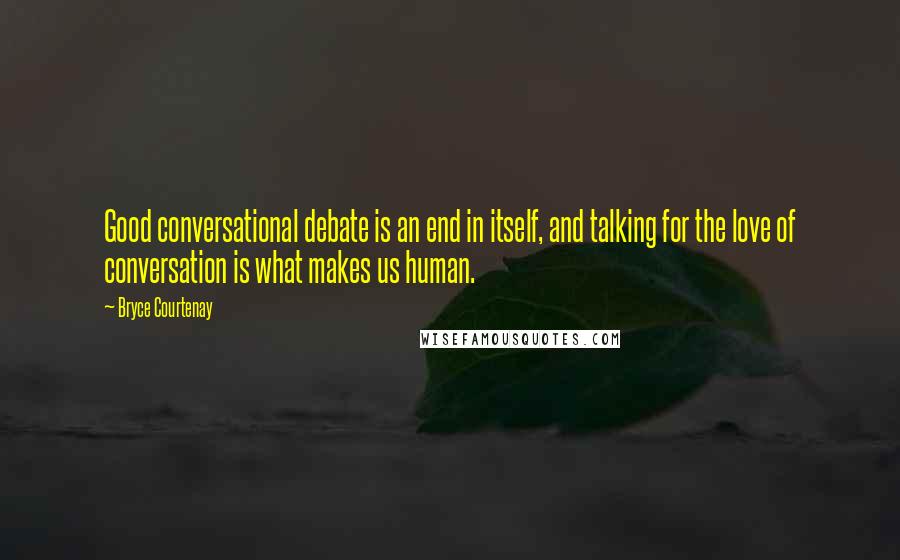 Bryce Courtenay Quotes: Good conversational debate is an end in itself, and talking for the love of conversation is what makes us human.