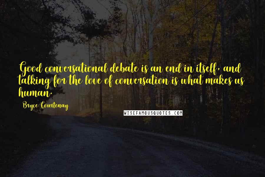 Bryce Courtenay Quotes: Good conversational debate is an end in itself, and talking for the love of conversation is what makes us human.