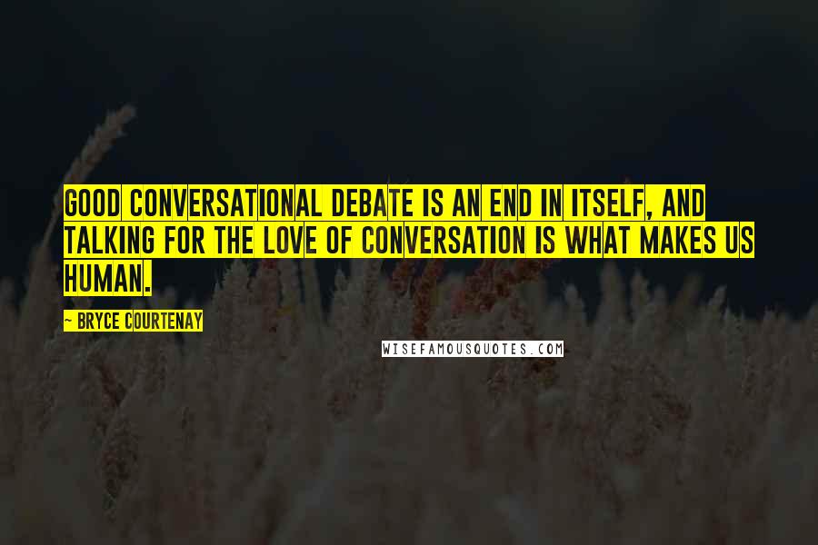 Bryce Courtenay Quotes: Good conversational debate is an end in itself, and talking for the love of conversation is what makes us human.