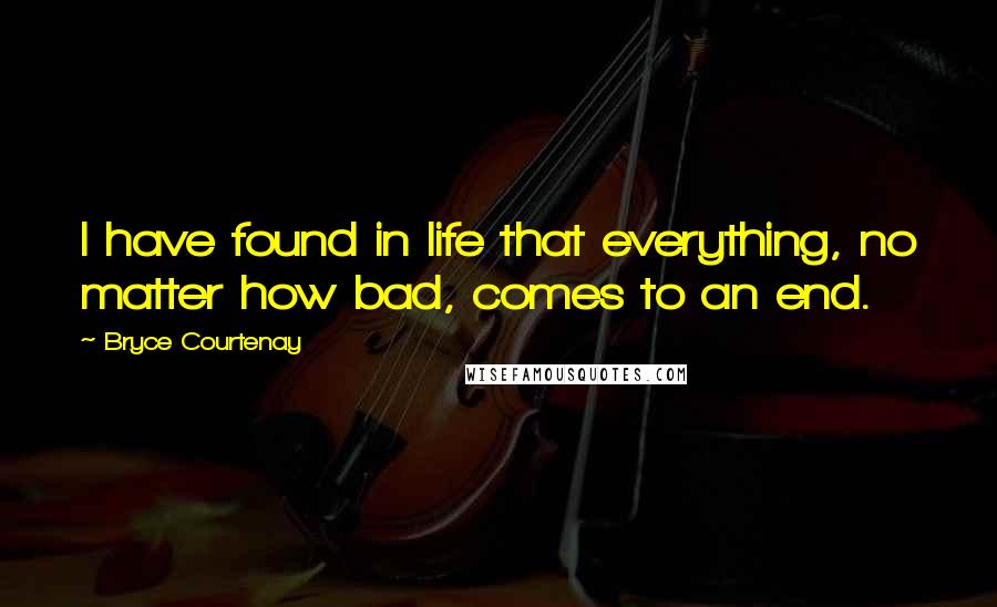Bryce Courtenay Quotes: I have found in life that everything, no matter how bad, comes to an end.