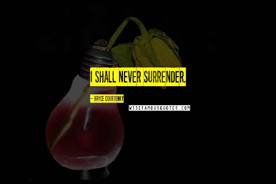 Bryce Courtenay Quotes: I Shall Never Surrender.