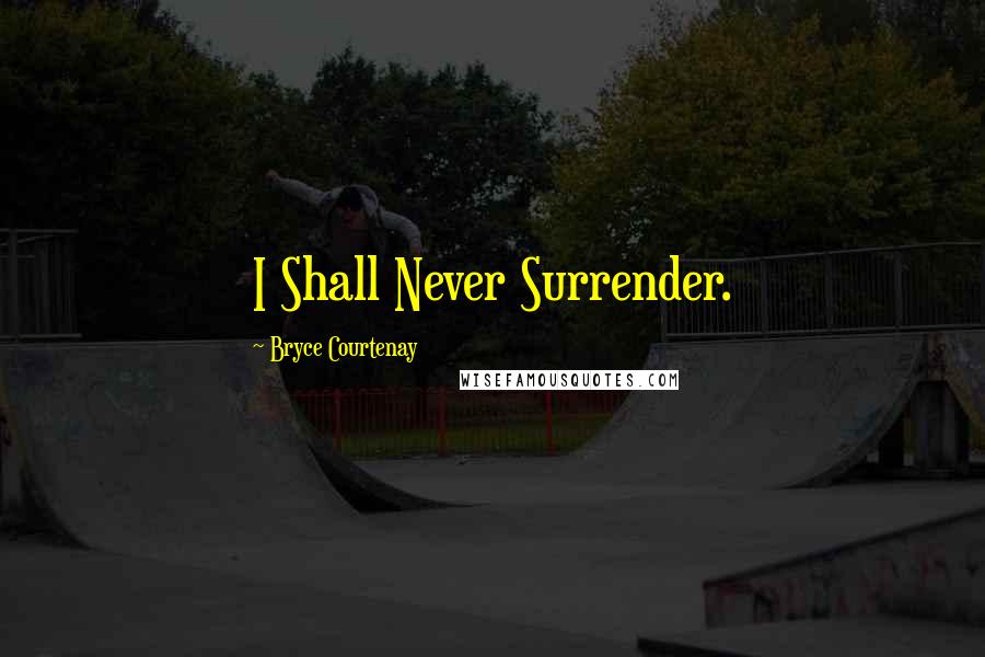 Bryce Courtenay Quotes: I Shall Never Surrender.