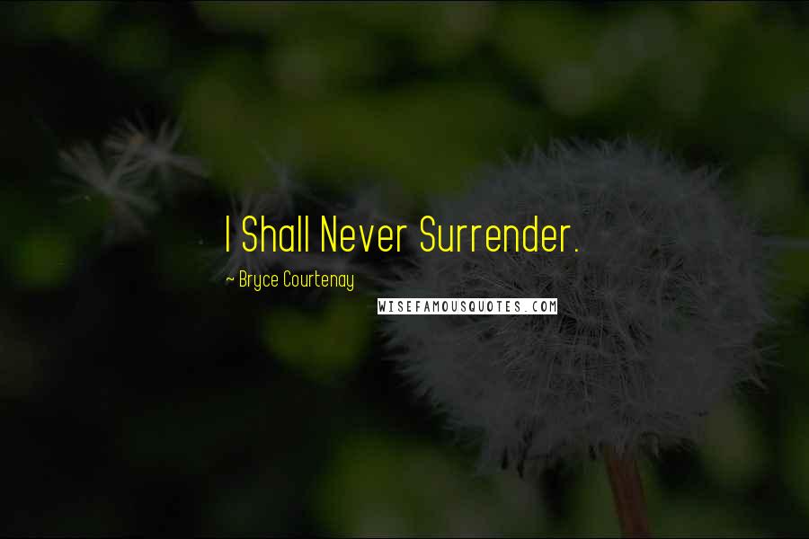 Bryce Courtenay Quotes: I Shall Never Surrender.