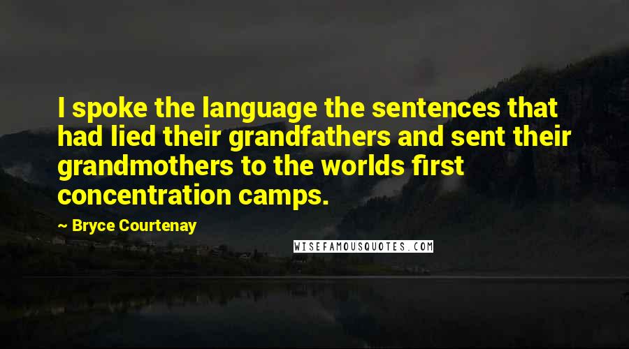 Bryce Courtenay Quotes: I spoke the language the sentences that had lied their grandfathers and sent their grandmothers to the worlds first concentration camps.