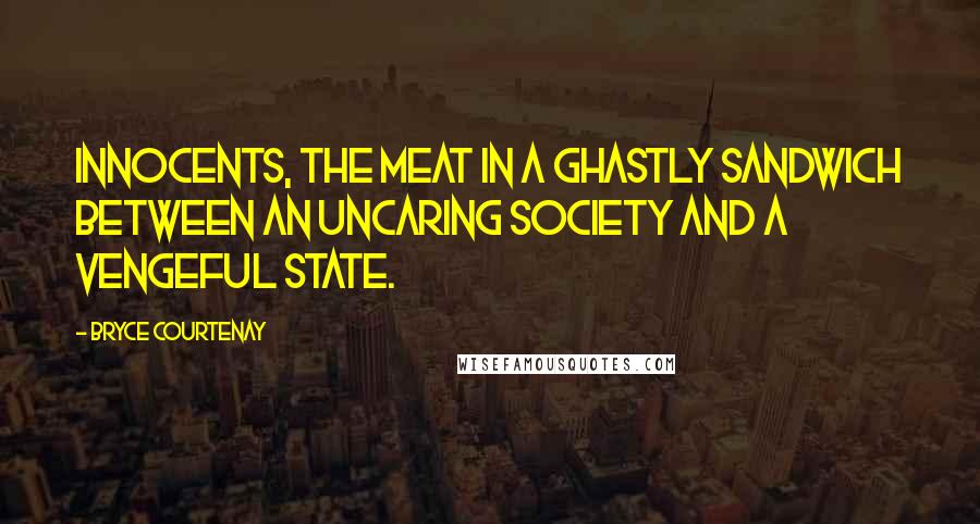 Bryce Courtenay Quotes: Innocents, the meat in a ghastly sandwich between an uncaring society and a vengeful state.