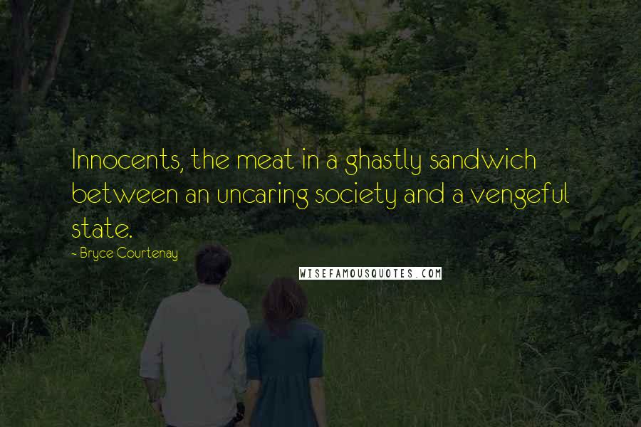 Bryce Courtenay Quotes: Innocents, the meat in a ghastly sandwich between an uncaring society and a vengeful state.