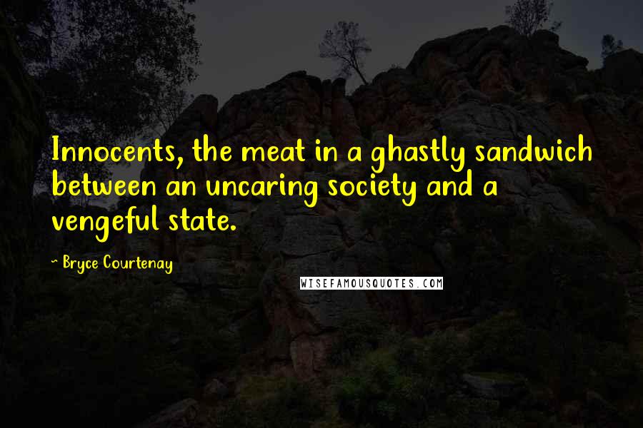 Bryce Courtenay Quotes: Innocents, the meat in a ghastly sandwich between an uncaring society and a vengeful state.