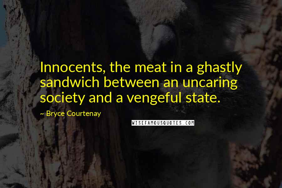 Bryce Courtenay Quotes: Innocents, the meat in a ghastly sandwich between an uncaring society and a vengeful state.