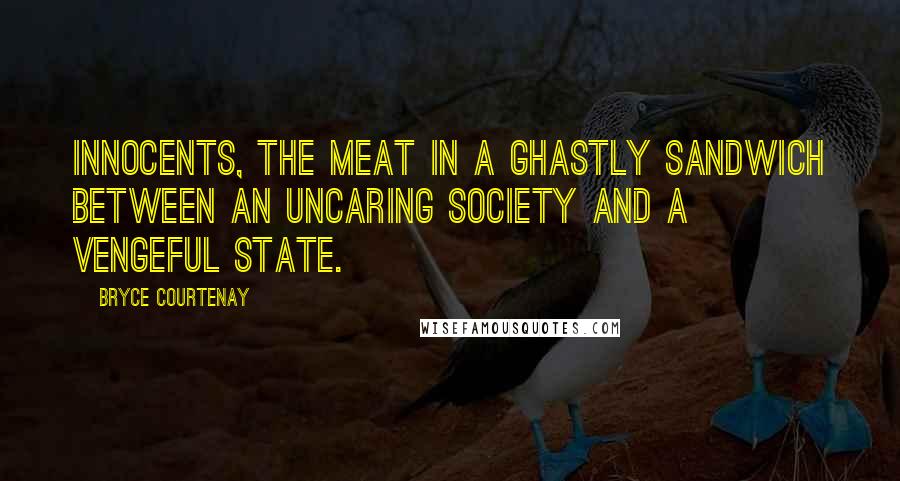 Bryce Courtenay Quotes: Innocents, the meat in a ghastly sandwich between an uncaring society and a vengeful state.