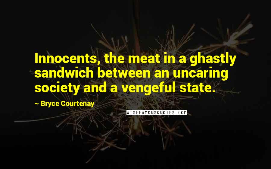 Bryce Courtenay Quotes: Innocents, the meat in a ghastly sandwich between an uncaring society and a vengeful state.