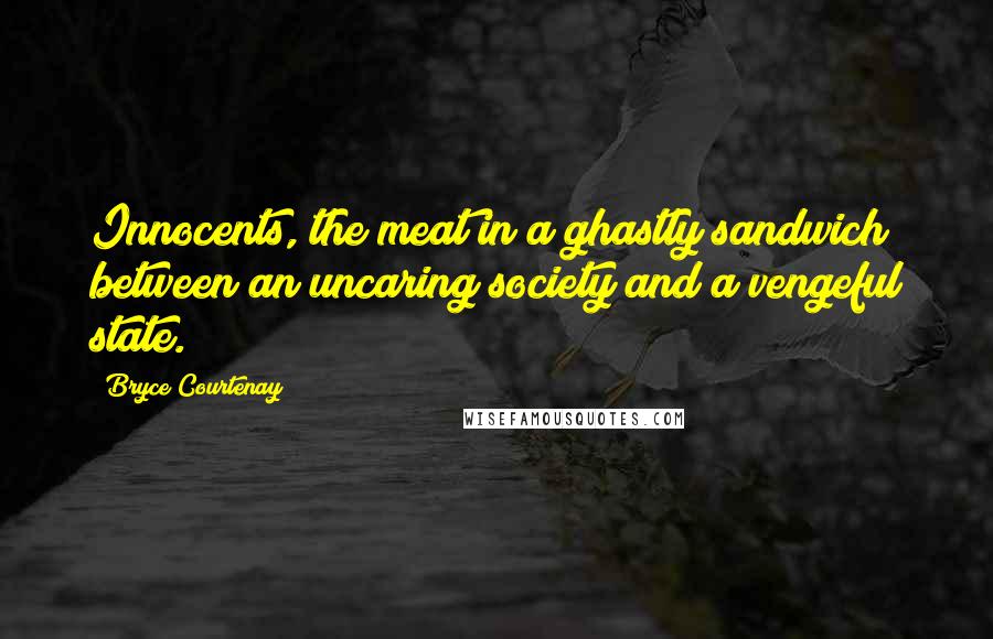 Bryce Courtenay Quotes: Innocents, the meat in a ghastly sandwich between an uncaring society and a vengeful state.