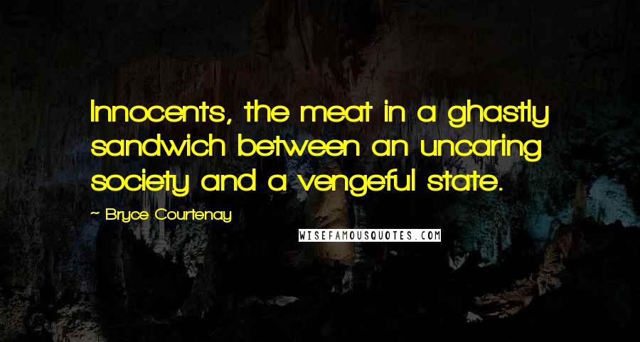 Bryce Courtenay Quotes: Innocents, the meat in a ghastly sandwich between an uncaring society and a vengeful state.