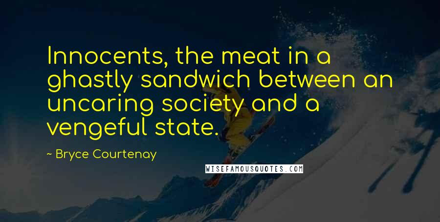 Bryce Courtenay Quotes: Innocents, the meat in a ghastly sandwich between an uncaring society and a vengeful state.