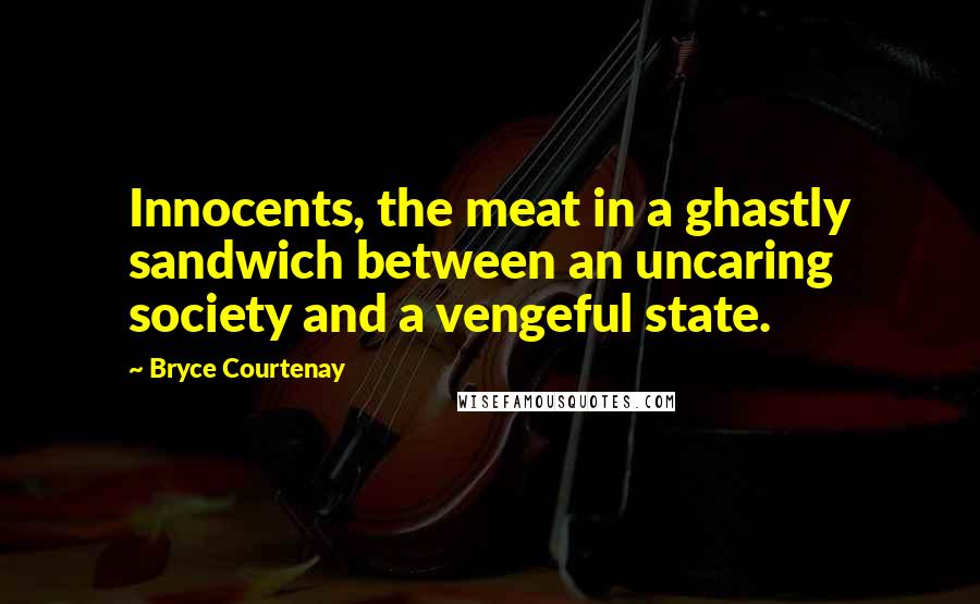 Bryce Courtenay Quotes: Innocents, the meat in a ghastly sandwich between an uncaring society and a vengeful state.