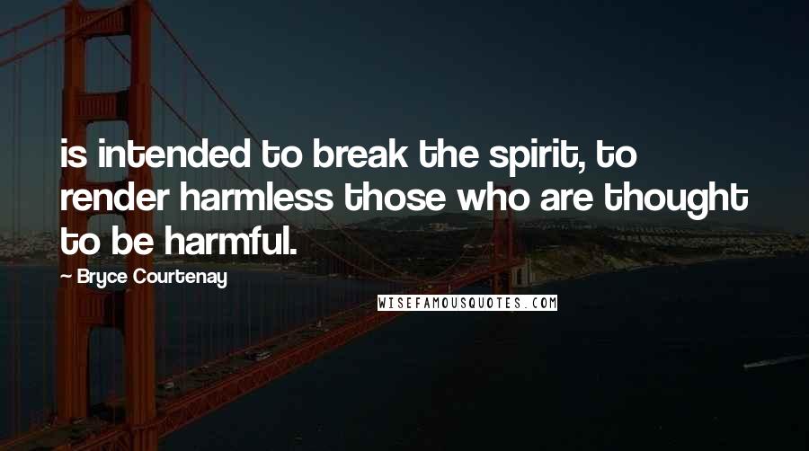Bryce Courtenay Quotes: is intended to break the spirit, to render harmless those who are thought to be harmful.