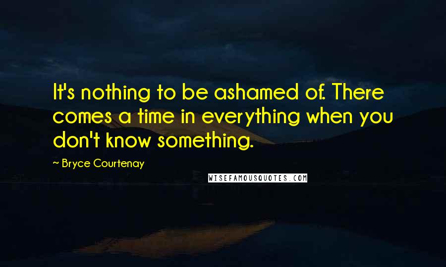 Bryce Courtenay Quotes: It's nothing to be ashamed of. There comes a time in everything when you don't know something.