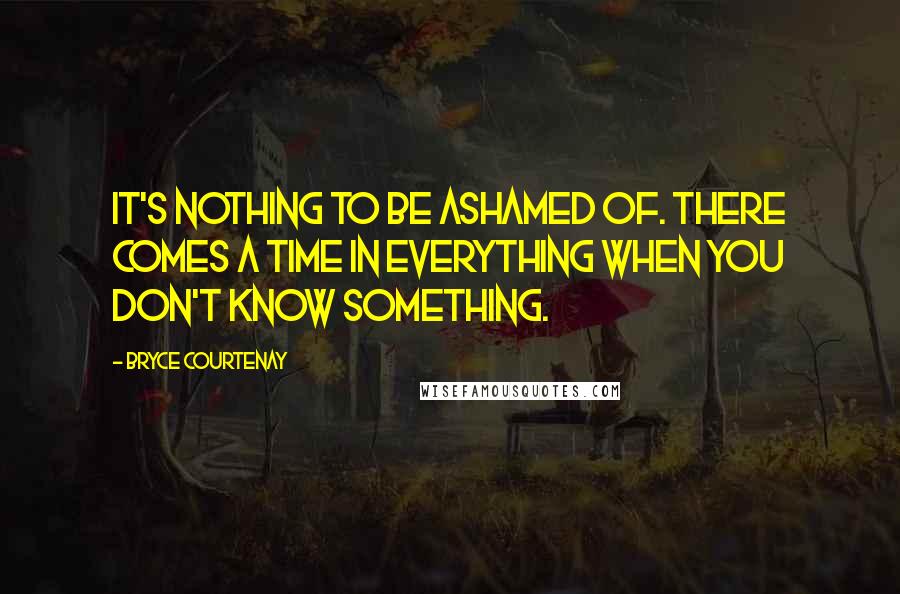 Bryce Courtenay Quotes: It's nothing to be ashamed of. There comes a time in everything when you don't know something.