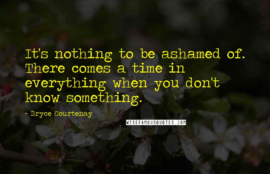 Bryce Courtenay Quotes: It's nothing to be ashamed of. There comes a time in everything when you don't know something.