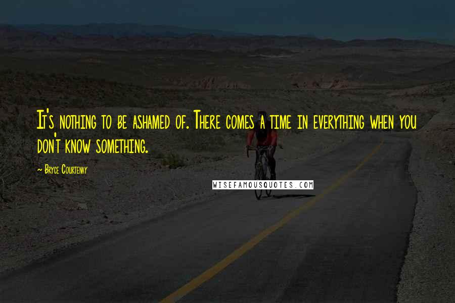 Bryce Courtenay Quotes: It's nothing to be ashamed of. There comes a time in everything when you don't know something.