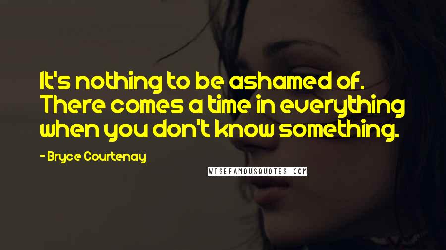 Bryce Courtenay Quotes: It's nothing to be ashamed of. There comes a time in everything when you don't know something.