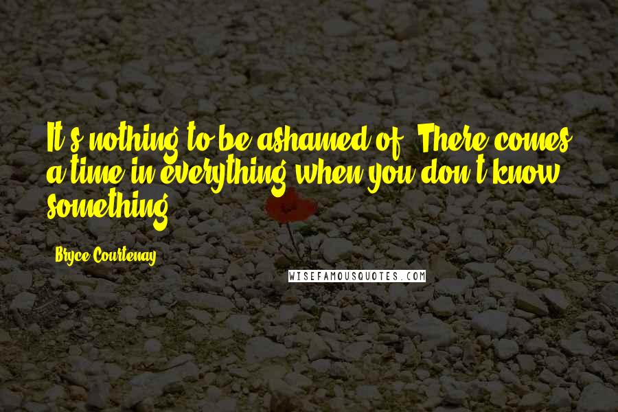 Bryce Courtenay Quotes: It's nothing to be ashamed of. There comes a time in everything when you don't know something.