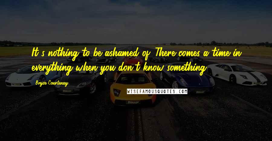 Bryce Courtenay Quotes: It's nothing to be ashamed of. There comes a time in everything when you don't know something.