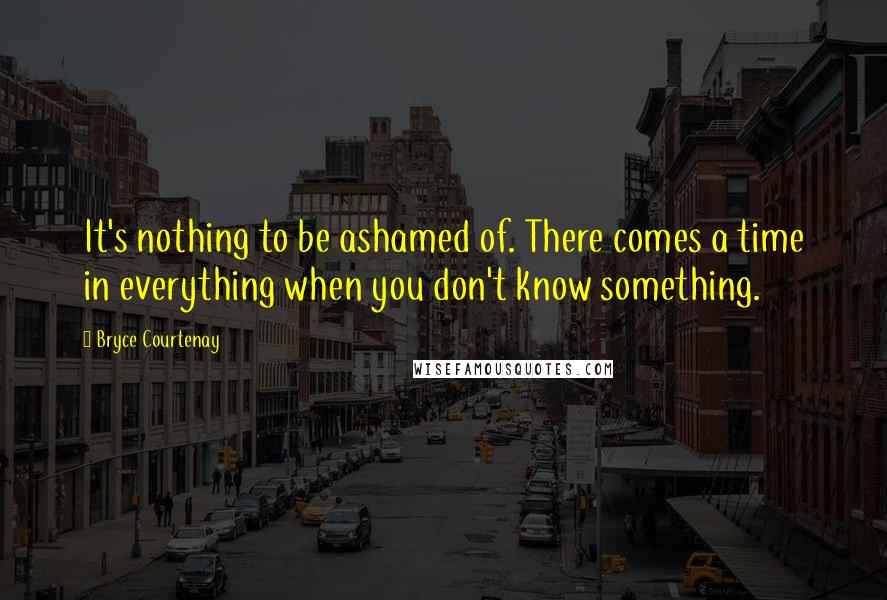 Bryce Courtenay Quotes: It's nothing to be ashamed of. There comes a time in everything when you don't know something.