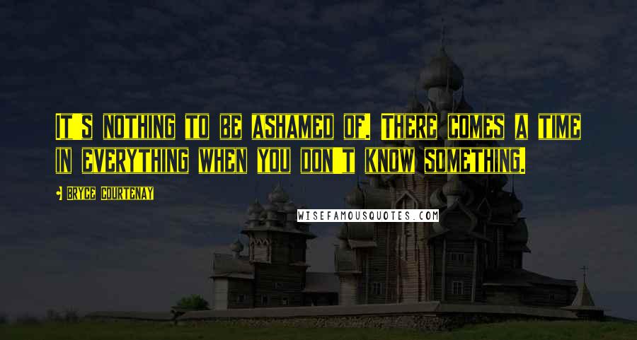 Bryce Courtenay Quotes: It's nothing to be ashamed of. There comes a time in everything when you don't know something.