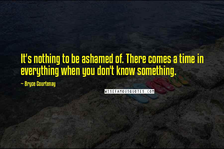 Bryce Courtenay Quotes: It's nothing to be ashamed of. There comes a time in everything when you don't know something.