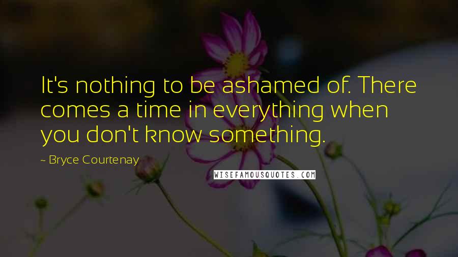 Bryce Courtenay Quotes: It's nothing to be ashamed of. There comes a time in everything when you don't know something.