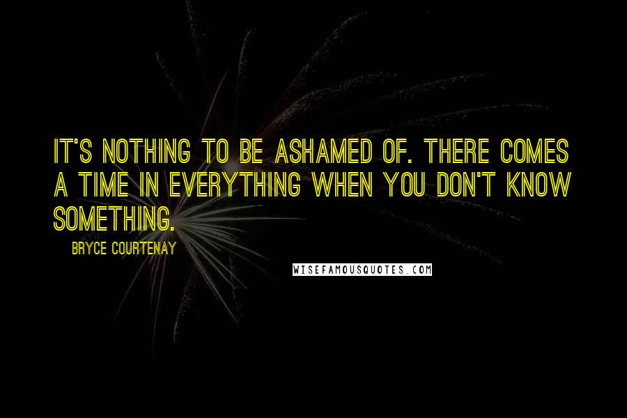 Bryce Courtenay Quotes: It's nothing to be ashamed of. There comes a time in everything when you don't know something.