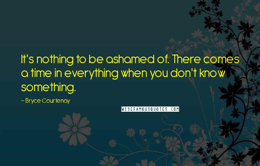 Bryce Courtenay Quotes: It's nothing to be ashamed of. There comes a time in everything when you don't know something.