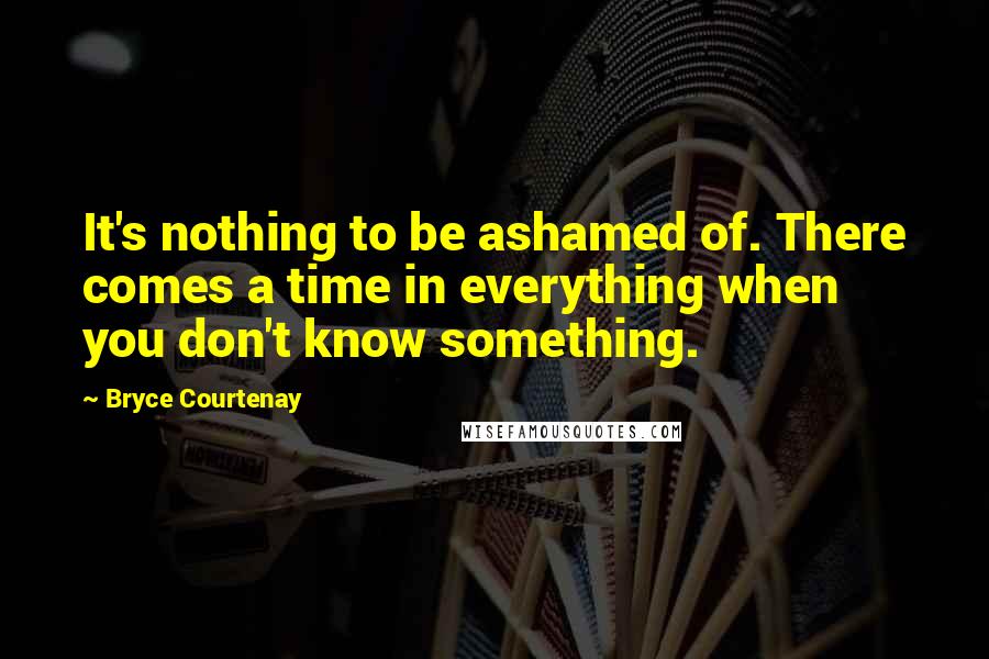 Bryce Courtenay Quotes: It's nothing to be ashamed of. There comes a time in everything when you don't know something.