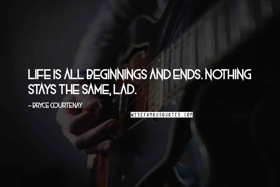 Bryce Courtenay Quotes: Life is all beginnings and ends. Nothing stays the same, lad.