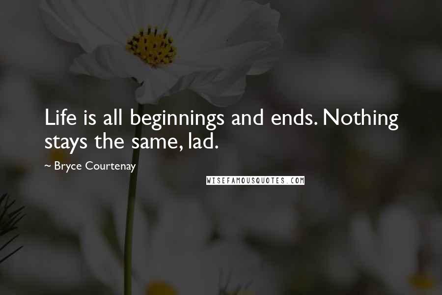 Bryce Courtenay Quotes: Life is all beginnings and ends. Nothing stays the same, lad.