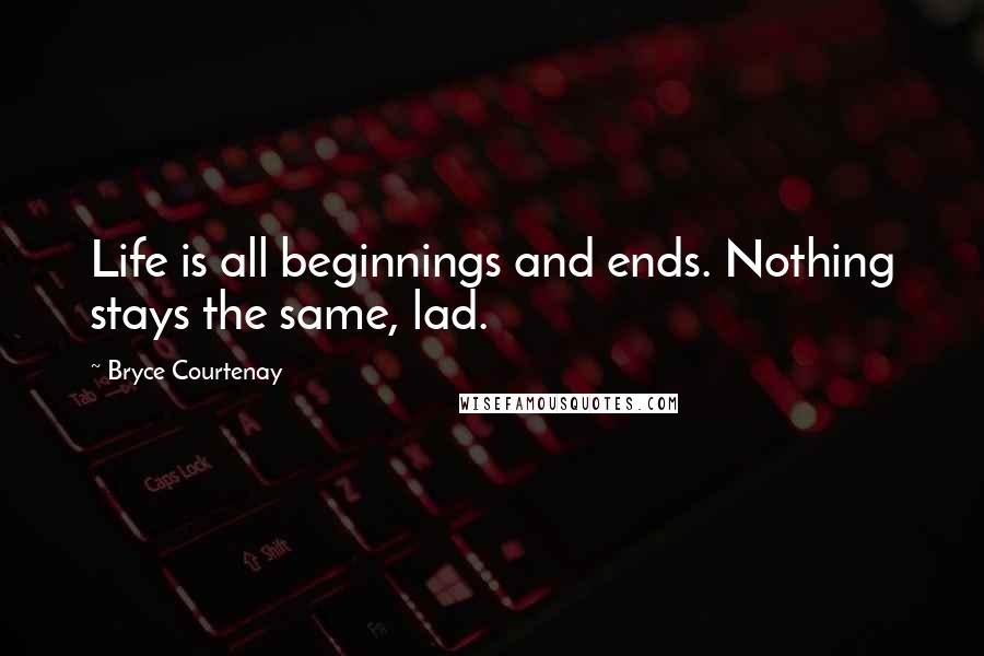 Bryce Courtenay Quotes: Life is all beginnings and ends. Nothing stays the same, lad.