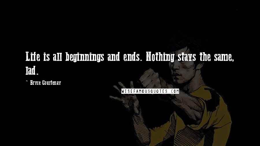 Bryce Courtenay Quotes: Life is all beginnings and ends. Nothing stays the same, lad.